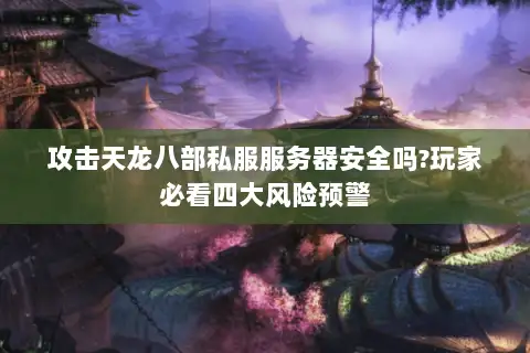 攻击天龙八部私服服务器安全吗?玩家必看四大风险预警