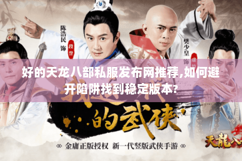 好的天龙八部私服发布网推荐,如何避开陷阱找到稳定版本? 好的天龙八部私服发布网推荐,如何避开陷阱找到稳定版本?