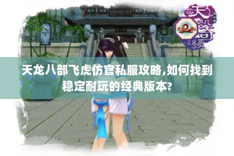 天龙八部飞虎仿官私服攻略,如何找到稳定耐玩的经典版本? 天龙八部飞虎仿官私服攻略,如何找到稳定耐玩的经典版本?