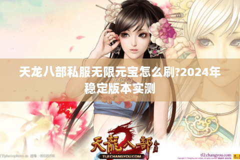 天龙八部私服无限元宝怎么刷?2024年稳定版本实测 天龙八部私服无限元宝怎么刷?2024年稳定版本实测