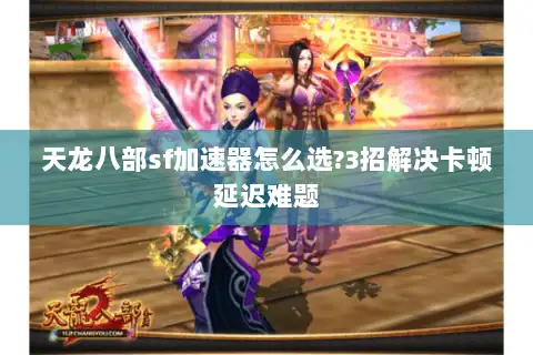 天龙八部sf加速器怎么选?3招解决卡顿延迟难题