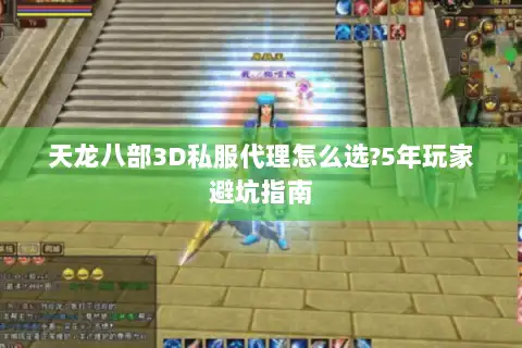 天龙八部3D私服代理怎么选?5年玩家避坑指南