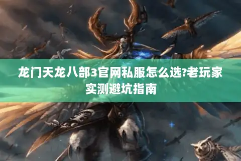龙门天龙八部3官网私服怎么选?老玩家实测避坑指南