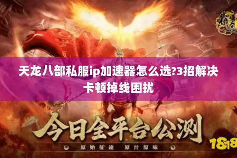 天龙八部私服ip加速器怎么选?3招解决卡顿掉线困扰 天龙八部私服ip加速器怎么选?3招解决卡顿掉线困扰