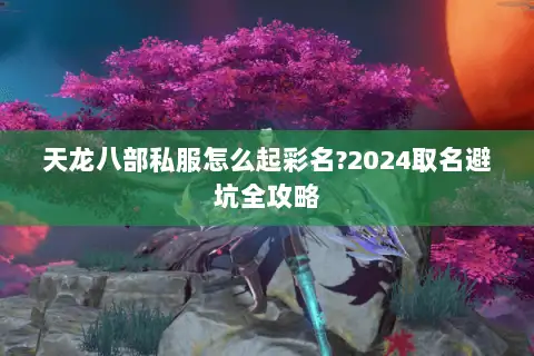 天龙八部私服怎么起彩名?2024取名避坑全攻略