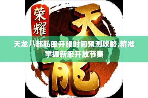 天龙八部私服开服时间预测攻略,精准掌握新服开放节奏 天龙八部私服开服时间预测攻略,精准掌握新服开放节奏