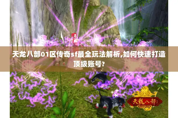 天龙八部01区传奇sf最全玩法解析,如何快速打造顶级账号? 天龙八部01区传奇sf最全玩法解析,如何快速打造顶级账号?