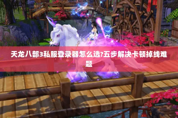 天龙八部3私服登录器怎么选?五步解决卡顿掉线难题 天龙八部3私服登录器怎么选?五步解决卡顿掉线难题