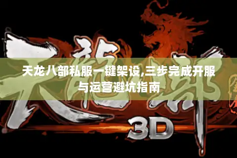 天龙八部私服一键架设,三步完成开服与运营避坑指南