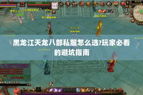 黑龙江天龙八部私服怎么选?玩家必看的避坑指南