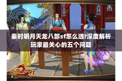 秦时明月天龙八部sf怎么选?深度解析玩家最关心的五个问题 秦时明月天龙八部sf怎么选?深度解析玩家最关心的五个问题