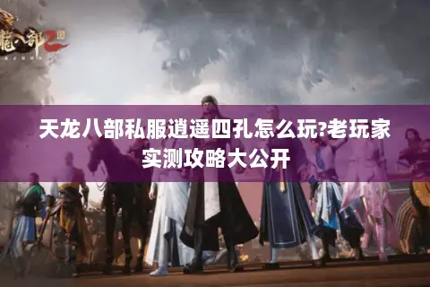 天龙八部私服逍遥四孔怎么玩?老玩家实测攻略大公开