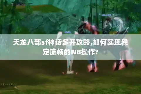 天龙八部sf神话多开攻略,如何实现稳定流畅的NB操作? 天龙八部sf神话多开攻略,如何实现稳定流畅的NB操作?