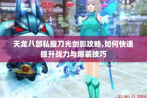 天龙八部私服刀光剑影攻略,如何快速提升战力与爆装技巧 天龙八部私服刀光剑影攻略,如何快速提升战力与爆装技巧