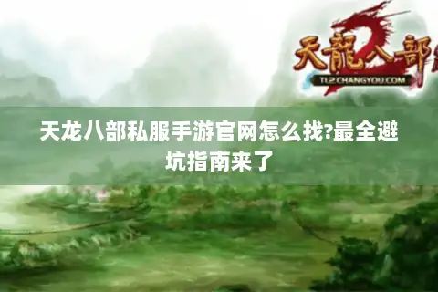 天龙八部私服手游官网怎么找?最全避坑指南来了 天龙八部私服手游官网怎么找?最全避坑指南来了
