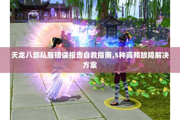 天龙八部私服错误报告自救指南,5种高频故障解决方案 天龙八部私服错误报告自救指南,5种高频故障解决方案