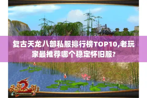 复古天龙八部私服排行榜TOP10,老玩家最推荐哪个稳定怀旧服?