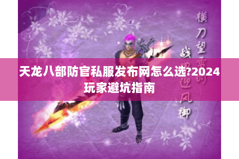 天龙八部防官私服发布网怎么选?2024玩家避坑指南