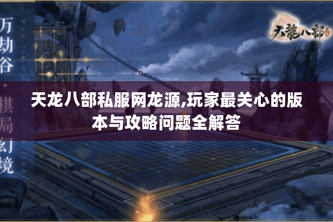 天龙八部私服网龙源,玩家最关心的版本与攻略问题全解答