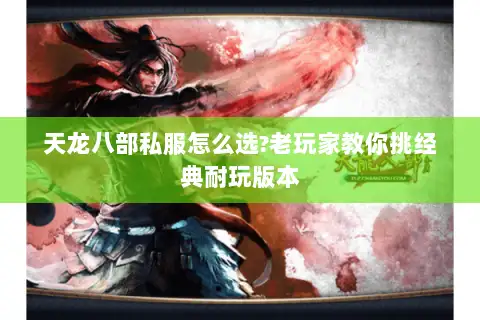 天龙八部私服怎么选?老玩家教你挑经典耐玩版本
