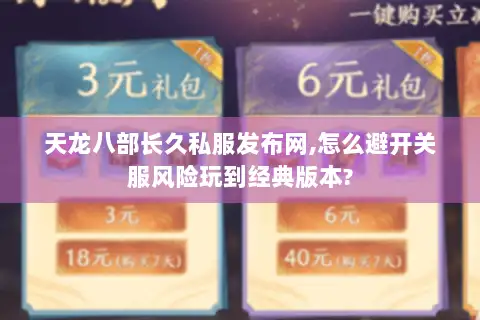 天龙八部长久私服发布网,怎么避开关服风险玩到经典版本? 天龙八部长久私服发布网,怎么避开关服风险玩到经典版本?