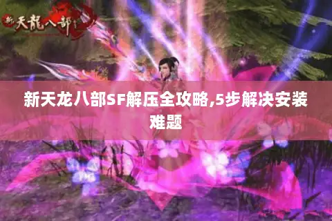 新天龙八部SF解压全攻略,5步解决安装难题