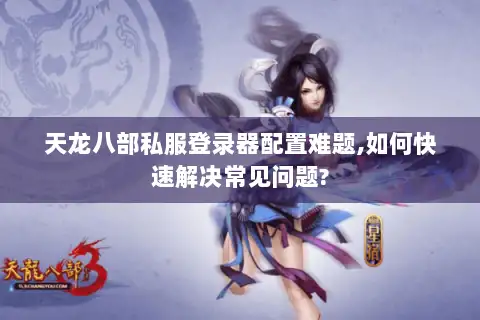 天龙八部私服登录器配置难题,如何快速解决常见问题? 天龙八部私服登录器配置难题,如何快速解决常见问题?