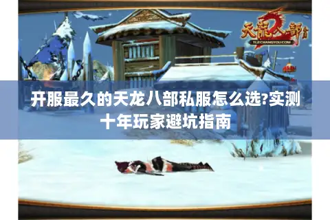 开服最久的天龙八部私服怎么选?实测十年玩家避坑指南