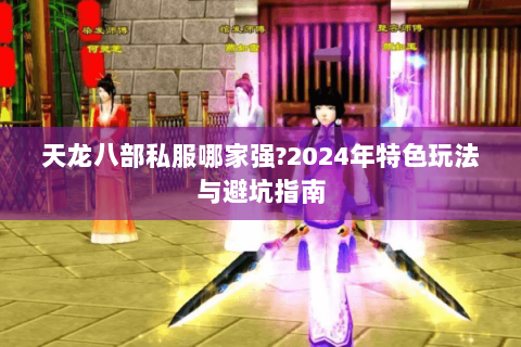 天龙八部私服哪家强?2024年特色玩法与避坑指南 天龙八部私服哪家强?2024年特色玩法与避坑指南