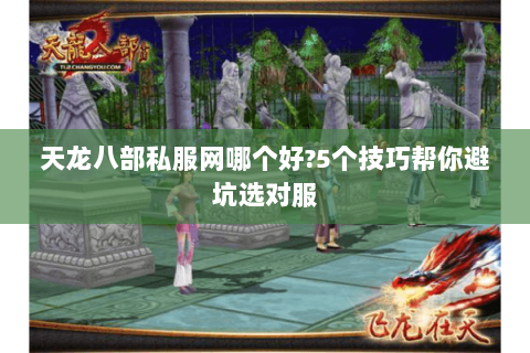 天龙八部私服网哪个好?5个技巧帮你避坑选对服 天龙八部私服网哪个好?5个技巧帮你避坑选对服