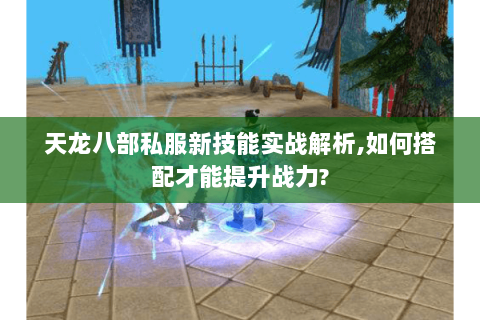 天龙八部私服新技能实战解析,如何搭配才能提升战力? 天龙八部私服新技能实战解析,如何搭配才能提升战力?