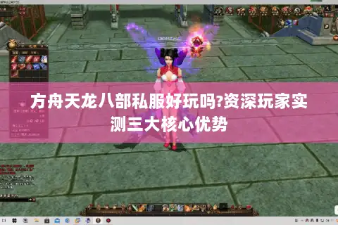 方舟天龙八部私服好玩吗?资深玩家实测三大核心优势 方舟天龙八部私服好玩吗?资深玩家实测三大核心优势