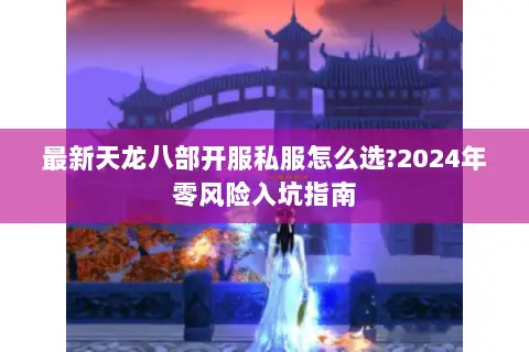 最新天龙八部开服私服怎么选?2024年零风险入坑指南 最新天龙八部开服私服怎么选?2024年零风险入坑指南