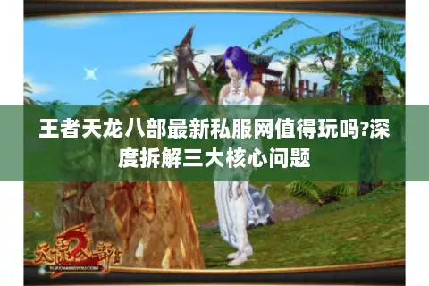 王者天龙八部最新私服网值得玩吗?深度拆解三大核心问题 王者天龙八部最新私服网值得玩吗?深度拆解三大核心问题