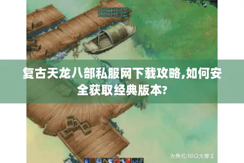 复古天龙八部私服网下载攻略,如何安全获取经典版本? 复古天龙八部私服网下载攻略,如何安全获取经典版本?