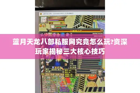 蓝月天龙八部私服网究竟怎么玩?资深玩家揭秘三大核心技巧 蓝月天龙八部私服网究竟怎么玩?资深玩家揭秘三大核心技巧