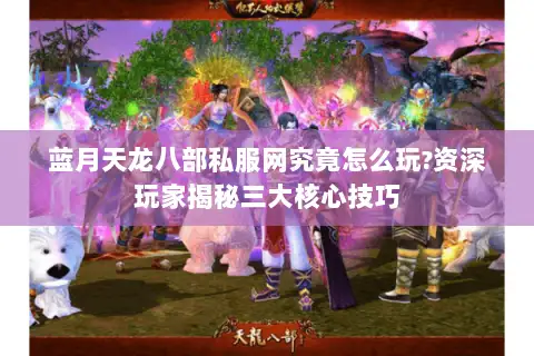 蓝月天龙八部私服网究竟怎么玩?资深玩家揭秘三大核心技巧 蓝月天龙八部私服网究竟怎么玩?资深玩家揭秘三大核心技巧