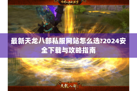 最新天龙八部私服网站怎么选?2024安全下载与攻略指南