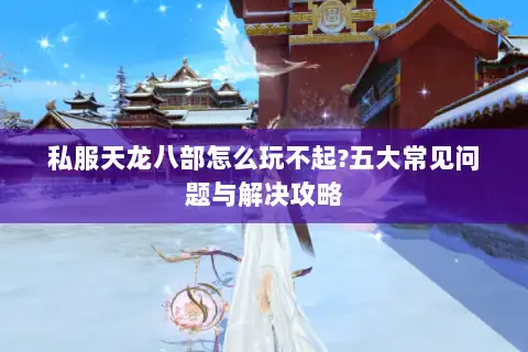 私服天龙八部怎么玩不起?五大常见问题与解决攻略 私服天龙八部怎么玩不起?五大常见问题与解决攻略