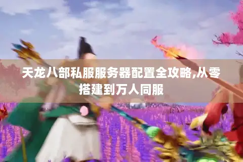 天龙八部私服服务器配置全攻略,从零搭建到万人同服