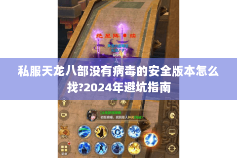 私服天龙八部没有病毒的安全版本怎么找?2024年避坑指南 私服天龙八部没有病毒的安全版本怎么找?2024年避坑指南