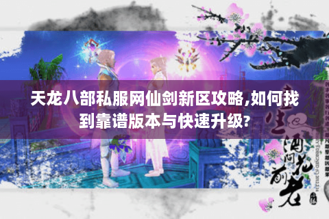 天龙八部私服网仙剑新区攻略,如何找到靠谱版本与快速升级? 天龙八部私服网仙剑新区攻略,如何找到靠谱版本与快速升级?