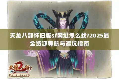 天龙八部怀旧服sf网址怎么找?2025最全资源导航与避坑指南