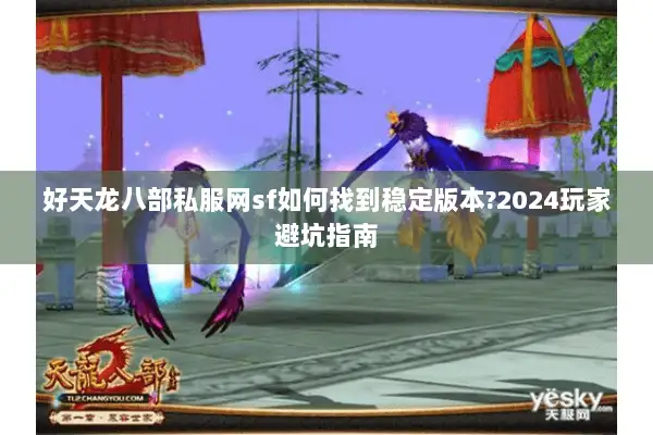 好天龙八部私服网sf如何找到稳定版本?2024玩家避坑指南 好天龙八部私服网sf如何找到稳定版本?2024玩家避坑指南
