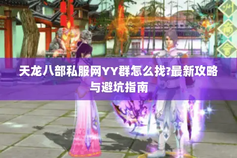 天龙八部私服网YY群怎么找?最新攻略与避坑指南 天龙八部私服网YY群怎么找?最新攻略与避坑指南