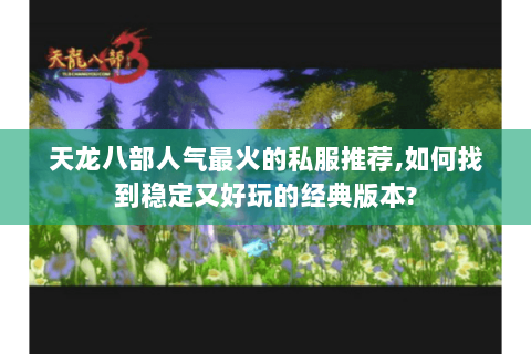 天龙八部人气最火的私服推荐,如何找到稳定又好玩的经典版本? 天龙八部人气最火的私服推荐,如何找到稳定又好玩的经典版本?