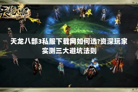 天龙八部3私服下载网如何选?资深玩家实测三大避坑法则 天龙八部3私服下载网如何选?资深玩家实测三大避坑法则