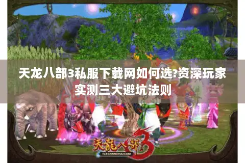 天龙八部3私服下载网如何选?资深玩家实测三大避坑法则 天龙八部3私服下载网如何选?资深玩家实测三大避坑法则