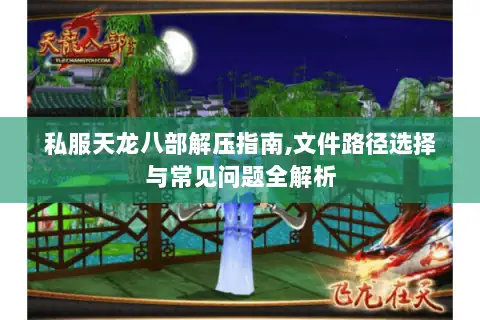 私服天龙八部解压指南,文件路径选择与常见问题全解析 私服天龙八部解压指南,文件路径选择与常见问题全解析