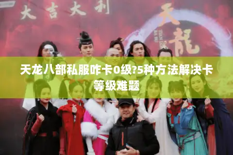 天龙八部私服咋卡0级?5种方法解决卡等级难题 天龙八部私服咋卡0级?5种方法解决卡等级难题